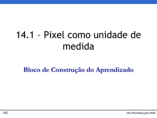 192 Uso Photoshop para Web
14.1 – Pixel como unidade de
medida
Bloco de Construção do Aprendizado
 