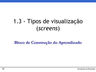 20
1.3 - Tipos de visualização
(screens)
Introdução ao Photoshop
Bloco de Construção do Aprendizado
 