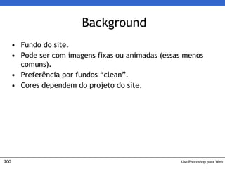 200
Background
• Fundo do site.
• Pode ser com imagens fixas ou animadas (essas menos
comuns).
• Preferência por fundos “clean”.
• Cores dependem do projeto do site.
Uso Photoshop para Web
 