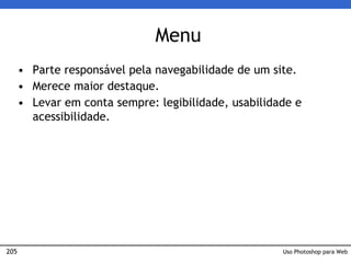 205
Menu
• Parte responsável pela navegabilidade de um site.
• Merece maior destaque.
• Levar em conta sempre: legibilidade, usabilidade e
acessibilidade.
Uso Photoshop para Web
 
