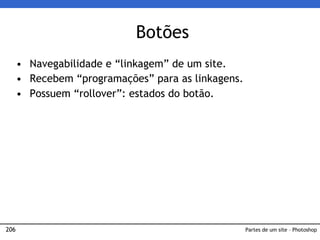 206
• Navegabilidade e “linkagem” de um site.
• Recebem “programações” para as linkagens.
• Possuem “rollover”: estados do botão.
Partes de um site – Photoshop
Botões
 