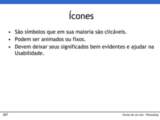 207
Ícones
• São símbolos que em sua maioria são clicáveis.
• Podem ser animados ou fixos.
• Devem deixar seus significados bem evidentes e ajudar na
Usabilidade.
Partes de um site – Photoshop
 