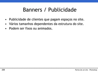 208
Banners / Publicidade
• Publicidade de clientes que pagam espaços no site.
• Vários tamanhos dependentes da estrutura do site.
• Podem ser fixos ou animados.
Partes de um site – Photoshop
 