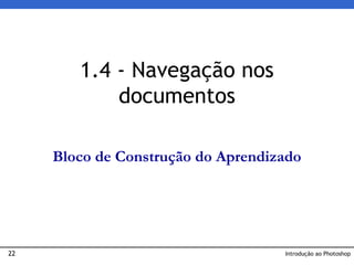 22
1.4 - Navegação nos
documentos
Introdução ao Photoshop
Bloco de Construção do Aprendizado
 