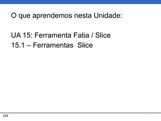 228
O que aprendemos nesta Unidade:
UA 15: Ferramenta Fatia / Slice
15.1 – Ferramentas Slice
 