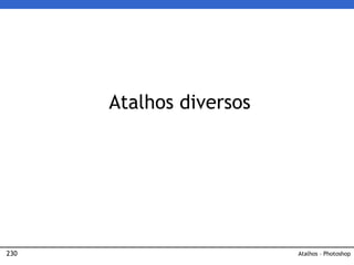 230
Atalhos diversos
Atalhos – Photoshop
 