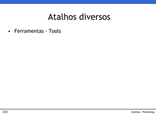 233
Atalhos diversos
• Ferramentas - Tools
Atalhos – Photoshop
 