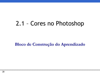 28
2.1 – Cores no Photoshop
Bloco de Construção do Aprendizado
 