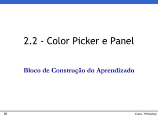 30
2.2 - Color Picker e Panel
Cores – Photoshop
Bloco de Construção do Aprendizado
 