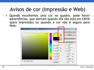 33
• Quando escolhemos uma cor no quadro, pode haver
advertências, que alertam quando ela não está em CMYK
(para impressão) ou quando a cor não é segura para
Web.
Avisos de cor (Impressão e Web)
Cores – Photoshop
 
