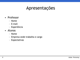 4
Apresentações
• Professor
– Nome
– E-mail
– Experiência
• Alunos
– Nome
– Empresa onde trabalha e cargo
– Expectativas
Adobe Photoshop
 