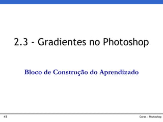 41
2.3 - Gradientes no Photoshop
Cores – Photoshop
Bloco de Construção do Aprendizado
 