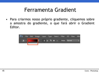 45
• Para criarmos nosso próprio gradiente, cliquemos sobre
a amostra do gradiente, o que fará abrir o Gradient
Editor.
Ferramenta Gradient
Cores – Photoshop
 