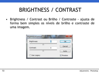 53
• Brightness / Contrast ou Brilho / Contraste - ajusta de
forma bem simples os níveis de brilho e contraste de
uma imagem.
BRIGHTNESS / CONTRAST
Adjustments – Photoshop
 