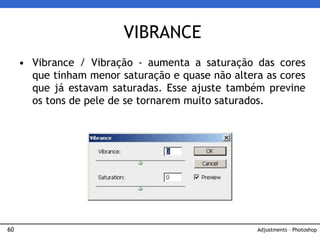 60
• Vibrance / Vibração - aumenta a saturação das cores
que tinham menor saturação e quase não altera as cores
que já estavam saturadas. Esse ajuste também previne
os tons de pele de se tornarem muito saturados.
VIBRANCE
Adjustments – Photoshop
 