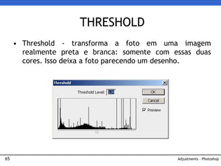 65
• Threshold - transforma a foto em uma imagem
realmente preta e branca: somente com essas duas
cores. Isso deixa a foto parecendo um desenho.
THRESHOLD
Adjustments – Photoshop
 