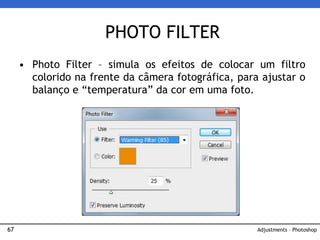 67
• Photo Filter – simula os efeitos de colocar um filtro
colorido na frente da câmera fotográfica, para ajustar o
balanço e “temperatura” da cor em uma foto.
PHOTO FILTER
Adjustments – Photoshop
 