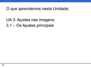 68
O que aprendemos nesta Unidade:
UA 3: Ajustes nas imagens
3.1 – Os Ajustes principais
 