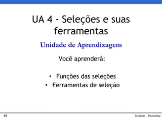69 Seleções – Photoshop
UA 4 - Seleções e suas
ferramentas
Unidade de Aprendizagem
Você aprenderá:
• Funções das seleções
• Ferramentas de seleção
 