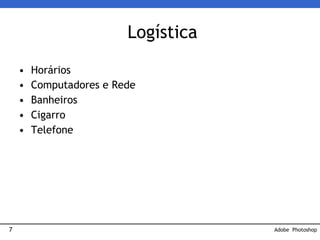 7
Logística
• Horários
• Computadores e Rede
• Banheiros
• Cigarro
• Telefone
Adobe Photoshop
 