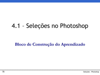 70 Seleções – Photoshop
4.1 – Seleções no Photoshop
Bloco de Construção do Aprendizado
 