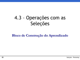 80 Seleções – Photoshop
4.3 – Operações com as
Seleções
Bloco de Construção do Aprendizado
 