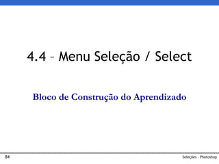 84 Seleções – Photoshop
4.4 – Menu Seleção / Select
Bloco de Construção do Aprendizado
 