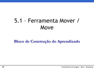 90 Transferência de imagens - Move – Photoshop
5.1 – Ferramenta Mover /
Move
Bloco de Construção do Aprendizado
 