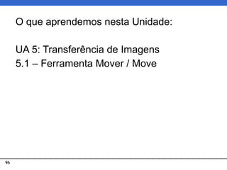 96
O que aprendemos nesta Unidade:
UA 5: Transferência de Imagens
5.1 – Ferramenta Mover / Move
 