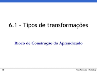 98 Transformação – Photoshop
6.1 – Tipos de transformações
Bloco de Construção do Aprendizado
 