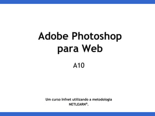 A10
Um curso Infnet utilizando a metodologia
NETLEARN®
.
Adobe Photoshop
para Web
 