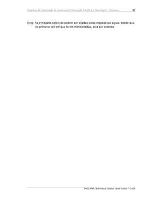 Programa de Capacitação de Usuários em Informação Científica e Tecnológica – Módulo 4
UNICAMP / Biblioteca Central Cesar Lattes – 2008
39
Nota: As entidades coletivas podem ser citadas pelas respectivas siglas, desde que,
na primeira vez em que forem mencionadas, seja por extenso.
 