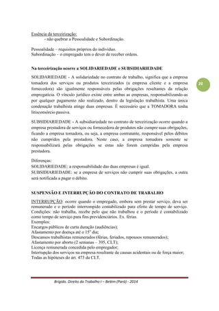 Brígido. Direito do Trabalho I – Belém (Pará) - 2014 
20 
BIBLIOGRAFIA 
DECRETO-LEI N.º 5.452, DE 1º DE MAIO DE 1943. CONSOLIDAÇÃO DAS LEIS DO TRABALHO. Brasília. 1943. 
DELGADO, Mauricio Godinho. Curso de Direito do Trabalho. São Paulo: LTr, 2009. 
MARTINS, Sérgio Pinto. Direito do trabalho. 26. ed. São Paulo: Atlas, 2010. 
NASCIMENTO, Amauri Mascaro. Curso de Direito do Trabalho. 25. ed. São Paulo: Saraiva, 2010. 
SUSSEKIND, Arnaldo. Curso de direito do trabalho. 3. ed. Rio de Janeiro: Renovar, 2010. 
