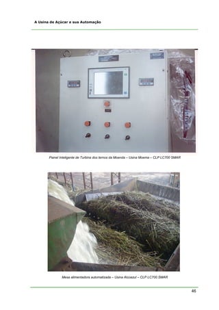 46
A Usina de Açúcar e sua Automação
Painel Inteligente de Turbina dos ternos da Moenda – Usina Moema – CLP LC700 SMAR
Mesa alimentadora automatizada – Usina Alcoazul – CLP LC700 SMAR
 