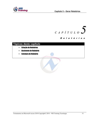Capítulo 5 – Gerar Relatórios
Treinamento em Microsoft Access 2010 Copyright 2010 – NSI Training Tecnologia 51
CC AA PP ÍÍ TT UU LL OO 55R e l a t ó r i o s
Tópicos deste capítulo
 Criação de Relatórios
 Assistente de Relatório
 Estrutura de Relatório
 