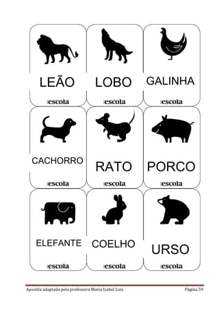 LEÃO

LOBO

GALINHA

CACHORRO

RATO

PORCO

ELEFANTE

COELHO

URSO

Apostila adaptada pela professora Maria Izabel Luiz

Página 59

 