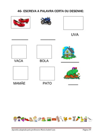 Apostila adaptada pela professora Maria Izabel Luiz Página 39
46- ESCREVA A PALAVRA CERTA OU DESENHE:
UVA
__________ _________
VACA BOLA ___________
MAMÃE PATO ______
 