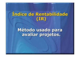 Índice de Rentabilidade
          (IR)

  Método usado para
   avaliar projetos.
 