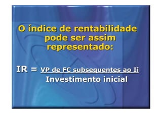 O índice de rentabilidade
     pode ser assim
      representado:

IR = VP de FC subsequentes ao Ii
       Investimento inicial
 