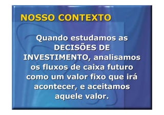 NOSSO CONTEXTO

   Quando estudamos as
        DECISÕES DE
INVESTIMENTO, analisamos
  os fluxos de caixa futuro
 como um valor fixo que irá
   acontecer, e aceitamos
        aquele valor.
 