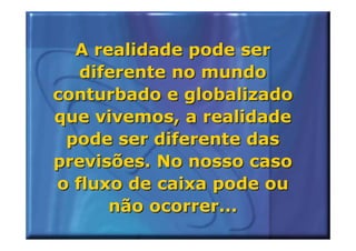 A realidade pode ser
   diferente no mundo
conturbado e globalizado
que vivemos, a realidade
 pode ser diferente das
previsões. No nosso caso
o fluxo de caixa pode ou
      não ocorrer...
 