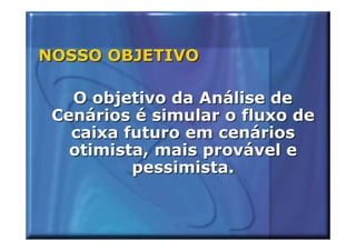NOSSO OBJETIVO

   O objetivo da Análise de
 Cenários é simular o fluxo de
   caixa futuro em cenários
   otimista, mais provável e
          pessimista.
 