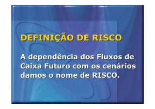 DEFINIÇÃO DE RISCO

A dependência dos Fluxos de
Caixa Futuro com os cenários
damos o nome de RISCO.
 