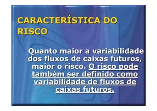 CARACTERÍSTICA DO
RISCO

 Quanto maior a variabilidade
 dos fluxos de caixas futuros,
  maior o risco. O risco pode
  também ser definido como
   variabilidade de fluxos de
        caixas futuros.
 