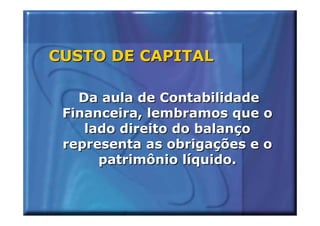 CUSTO DE CAPITAL

   Da aula de Contabilidade
 Financeira, lembramos que o
    lado direito do balanço
 representa as obrigações e o
      patrimônio líquido.
 