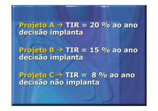 Projeto A   TIR = 20 % ao ano
decisão implanta

Projeto B   TIR = 15 % ao ano
decisão implanta

Projeto C   TIR = 8 % ao ano
decisão não implanta
 