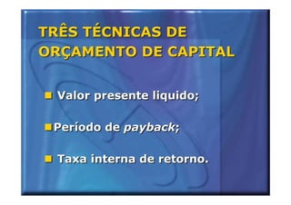 TRÊS TÉCNICAS DE
ORÇAMENTO DE CAPITAL


 Valor presente liquido;

 Período de payback;

 Taxa interna de retorno.
 