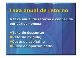 Taxa anual de retorno
A taxa anual de retorno é conhecida
por vários nomes:

 Taxa de desconto;
 Retorno exigido;
 Custo de capital; e
 Custo de oportunidade.
 