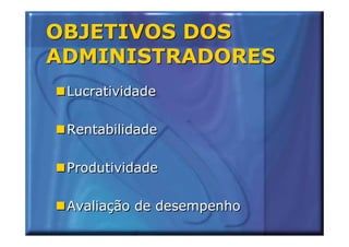 OBJETIVOS DOS
ADMINISTRADORES
 Lucratividade

 Rentabilidade

 Produtividade

 Avaliação de desempenho
 