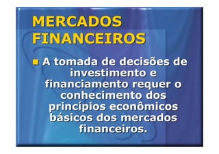 MERCADOS
FINANCEIROS
 A tomada de decisões de
      investimento e
 financiamento requer o
    conhecimento dos
  princípios econômicos
  básicos dos mercados
        financeiros.
 